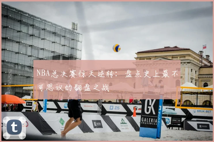 NBA总决赛惊天逆转：盘点史上最不可思议的翻盘之战