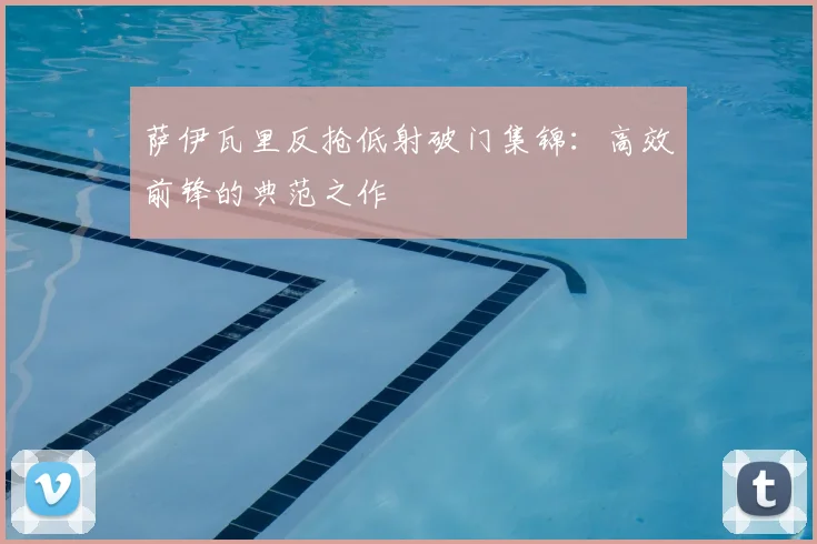 萨伊瓦里反抢低射破门集锦：高效前锋的典范之作