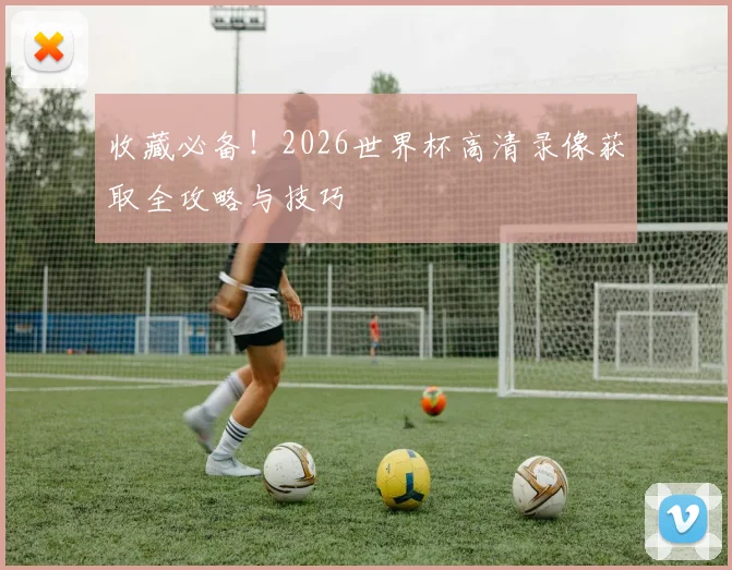 收藏必备！2026世界杯高清录像获取全攻略与技巧