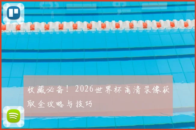 收藏必备！2026世界杯高清录像获取全攻略与技巧