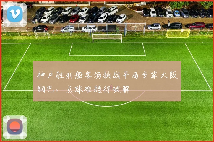 神户胜利船客场挑战平局专家大阪钢巴，点球难题待破解