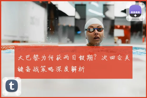 大巴黎为何获两日假期？次回合关键备战策略深度解析