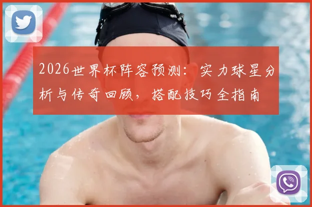 2026世界杯阵容预测：实力球星分析与传奇回顾，搭配技巧全指南