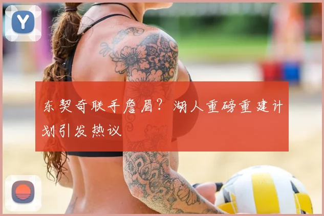 东契奇联手詹眉？湖人重磅重建计划引发热议