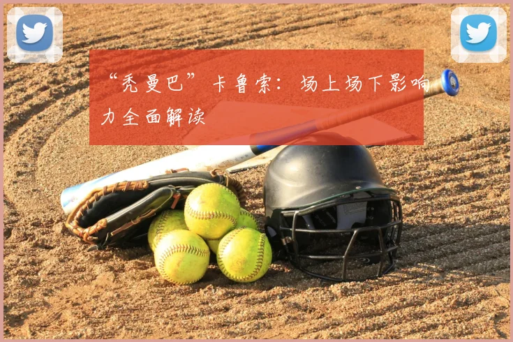 “秃曼巴”卡鲁索：场上场下影响力全面解读