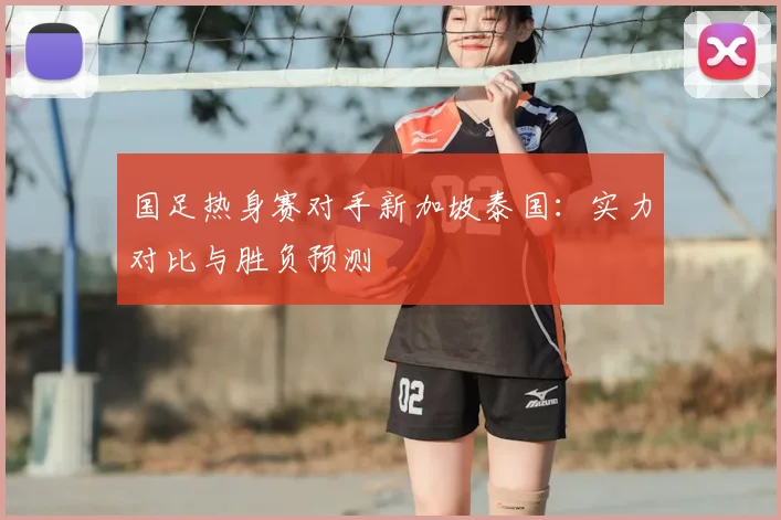 国足热身赛对手新加坡泰国:实力对比与胜负预测
