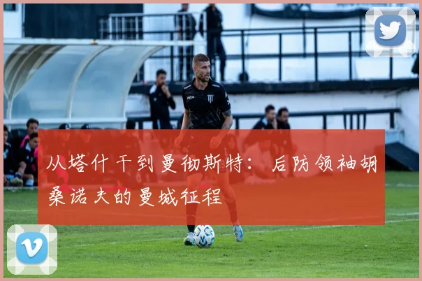 从塔什干到曼彻斯特:后防领袖胡桑诺夫的曼城征程