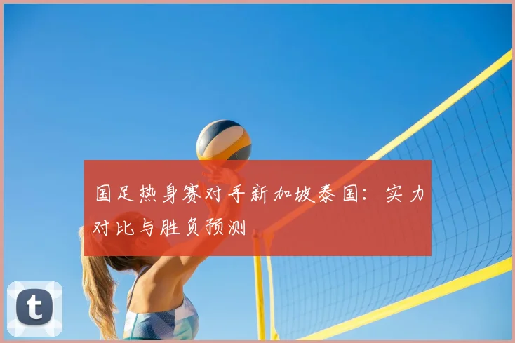 国足热身赛对手新加坡泰国:实力对比与胜负预测