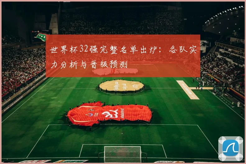 世界杯32强完整名单出炉：各队实力分析与晋级预测