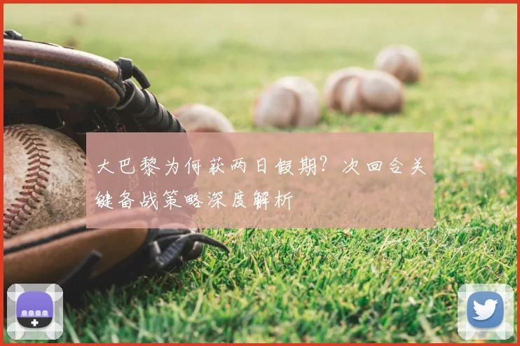 大巴黎为何获两日假期？次回合关键备战策略深度解析