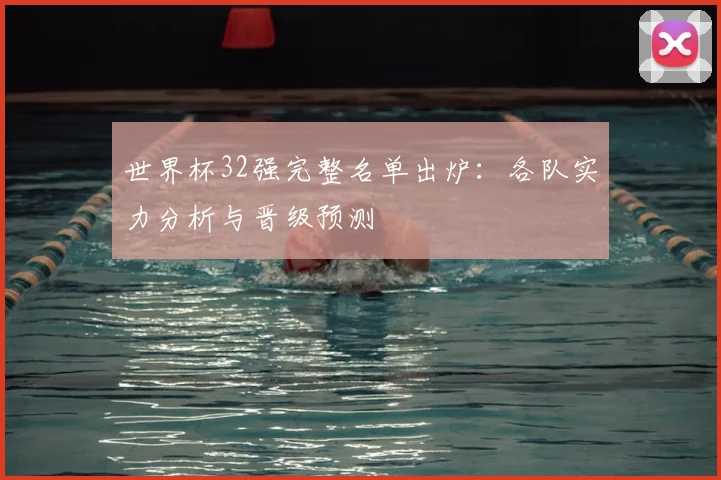 世界杯32强完整名单出炉：各队实力分析与晋级预测