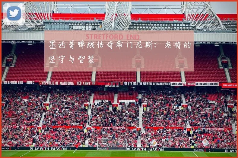 墨西哥锋线传奇希门尼斯:老将的坚守与智慧
