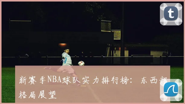 新赛季NBA球队实力排行榜:东西部格局展望