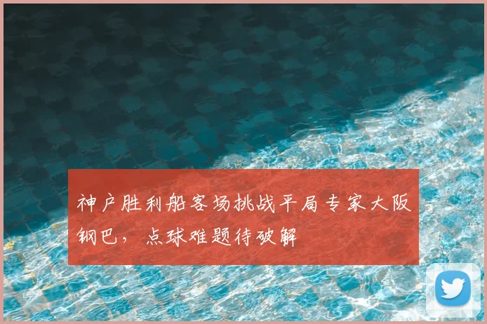 神户胜利船客场挑战平局专家大阪钢巴，点球难题待破解