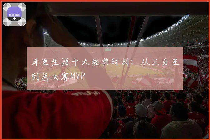 库里生涯十大经典时刻：从三分王到总决赛MVP