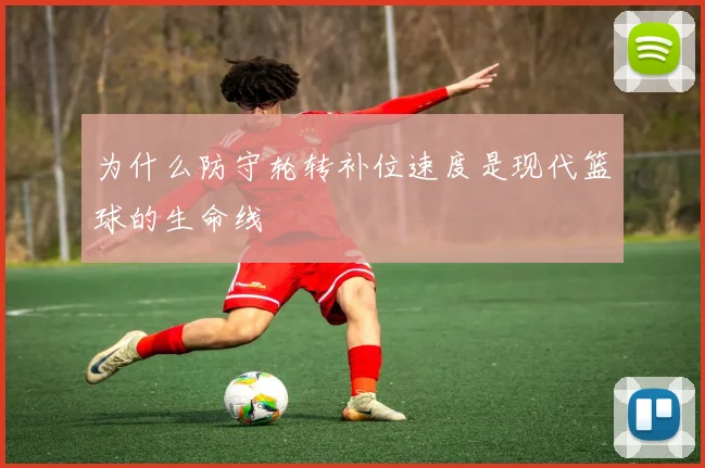 为什么防守轮转补位速度是现代篮球的生命线