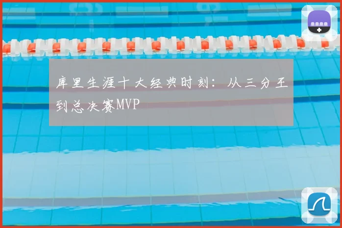 库里生涯十大经典时刻：从三分王到总决赛MVP