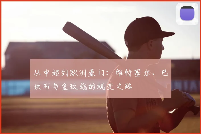 从中超到欧洲豪门:维特塞尔、巴坎布与金玟哉的蜕变之路